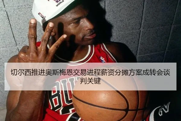 切尔西推进奥斯梅恩交易进程薪资分摊方案成转会谈判关键